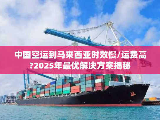 中国空运到马来西亚时效慢/运费高?2025年最优解决方案揭秘