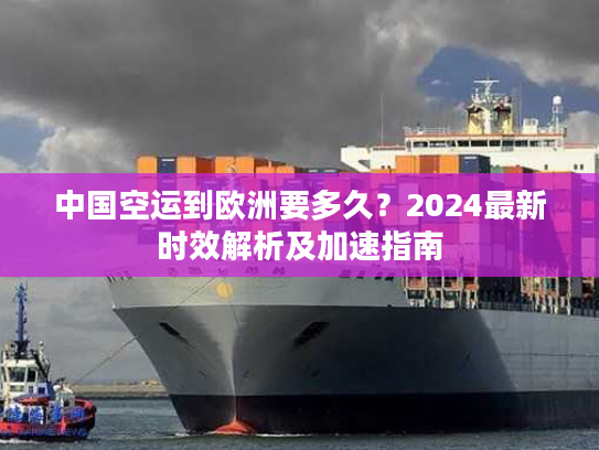 中国空运到欧洲要多久？2024最新时效解析及加速指南