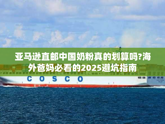 亚马逊直邮中国奶粉真的划算吗?海外爸妈必看的2025避坑指南