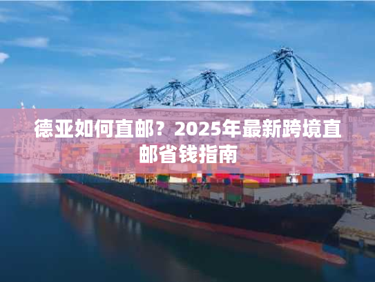 德亚如何直邮？2025年最新跨境直邮省钱指南