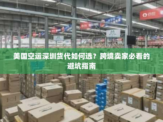 美国空运深圳货代如何选?跨境卖家必看的避坑指南 美国空运深圳货代如何选?跨境卖家必看的避坑指南