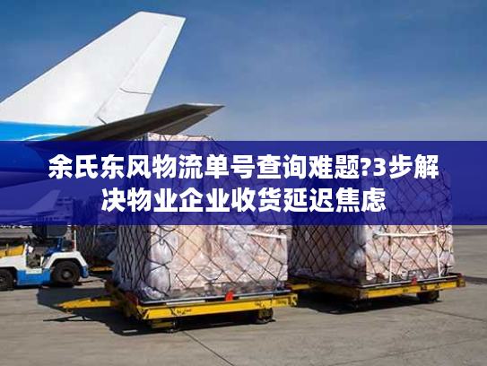 余氏东风物流单号查询难题?3步解决物业企业收货延迟焦虑