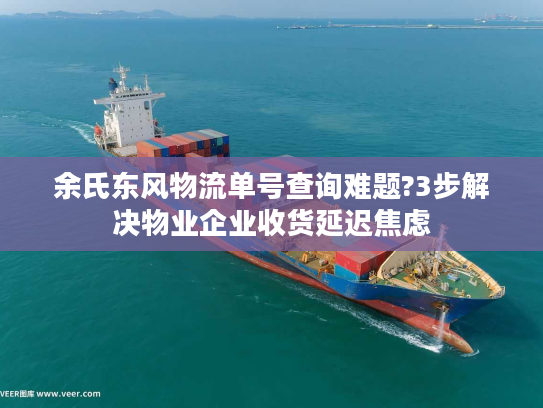 余氏东风物流单号查询难题?3步解决物业企业收货延迟焦虑