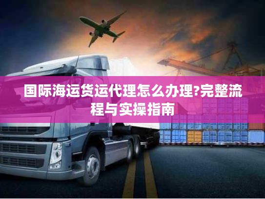 国际海运货运代理怎么办理?完整流程与实操指南