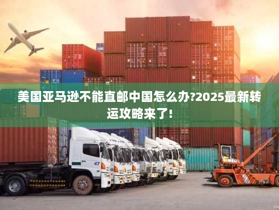 美国亚马逊不能直邮中国怎么办?2025最新转运攻略来了!