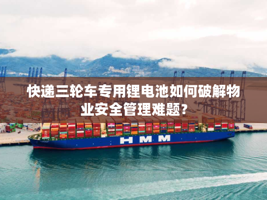 快递三轮车专用锂电池如何破解物业安全管理难题？