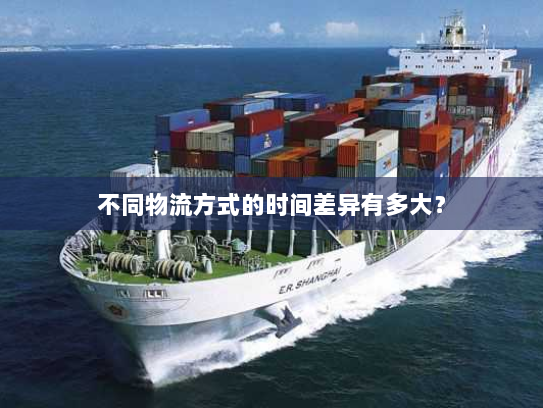 不同物流方式的时间差异有多大? 不同物流方式的时间差异有多大?