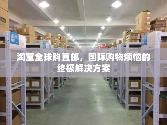 淘宝全球购直邮，国际购物烦恼的终极解决方案