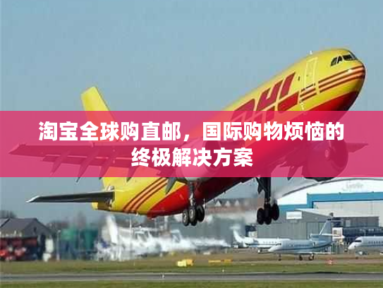 淘宝全球购直邮，国际购物烦恼的终极解决方案