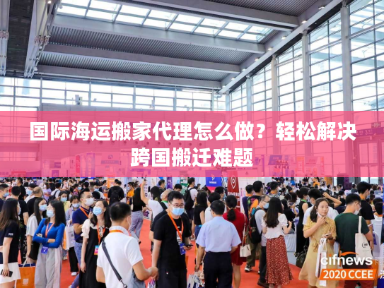 国际海运搬家代理怎么做？轻松解决跨国搬迁难题