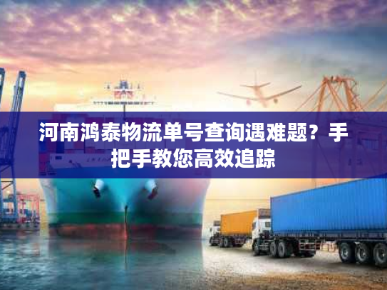 河南鸿泰物流单号查询遇难题？手把手教您高效追踪