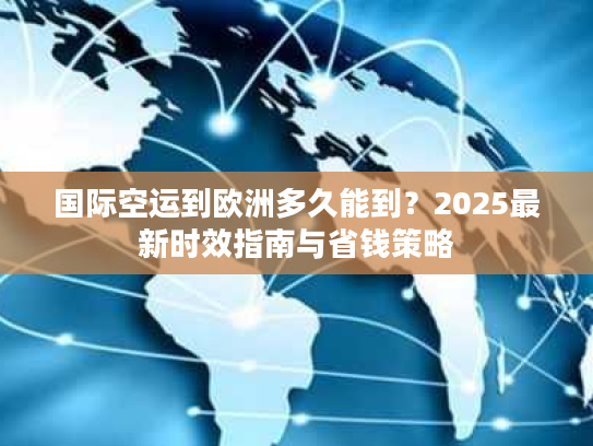 国际空运到欧洲多久能到?2025最新时效指南与省钱策略 国际空运到欧洲多久能到?2025最新时效指南与省钱策略