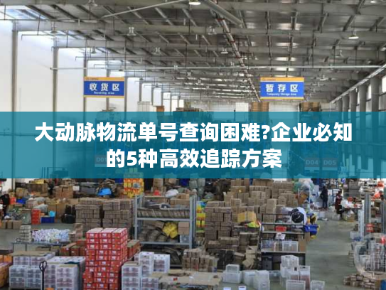 大动脉物流单号查询困难?企业必知的5种高效追踪方案