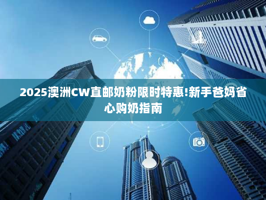 2025澳洲CW直邮奶粉限时特惠!新手爸妈省心购奶指南
