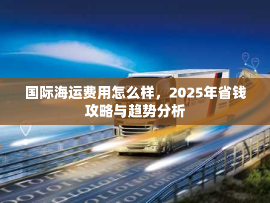国际海运费用怎么样，2025年省钱攻略与趋势分析