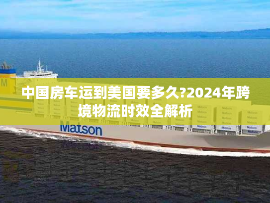 中国房车运到美国要多久?2024年跨境物流时效全解析