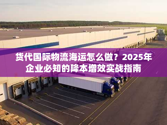货代国际物流海运怎么做?2025年企业必知的降本增效实战指南 货代国际物流海运怎么做?2025年企业必知的降本增效实战指南