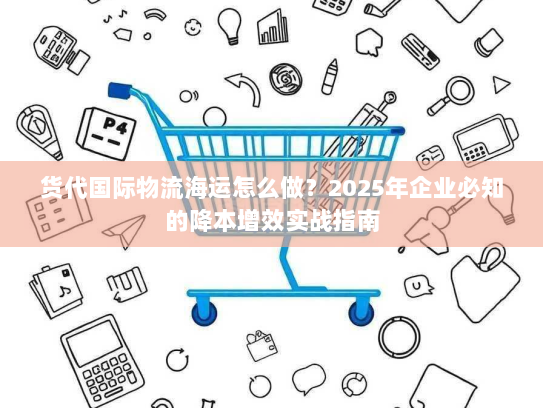 货代国际物流海运怎么做？2025年企业必知的降本增效实战指南