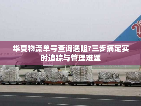 华夏物流单号查询遇阻?三步搞定实时追踪与管理难题