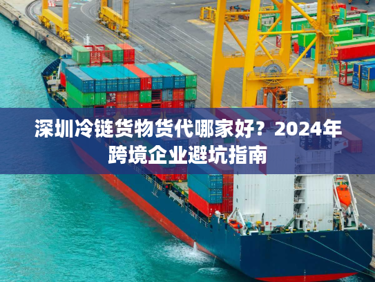 深圳冷链货物货代哪家好？2024年跨境企业避坑指南