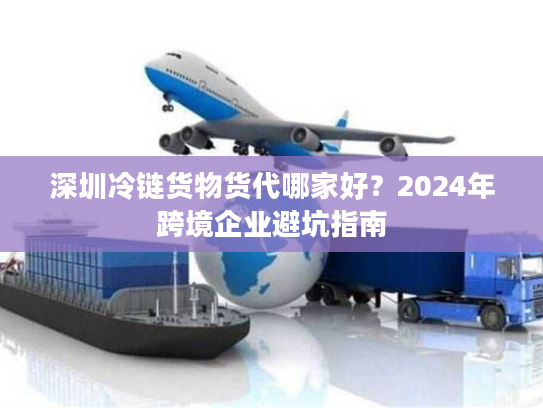 深圳冷链货物货代哪家好？2024年跨境企业避坑指南