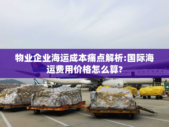 物业企业海运成本痛点解析:国际海运费用价格怎么算? 物业企业海运成本痛点解析:国际海运费用价格怎么算?