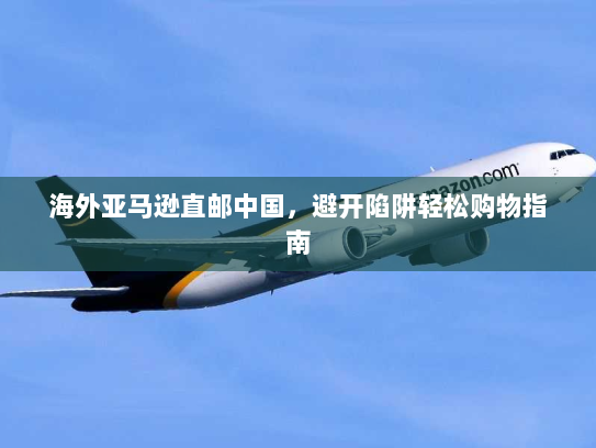 海外亚马逊直邮中国，避开陷阱轻松购物指南
