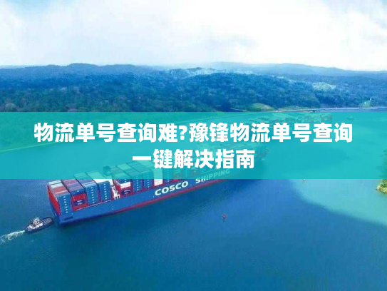 物流单号查询难?豫锋物流单号查询一键解决指南 物流单号查询难?豫锋物流单号查询一键解决指南