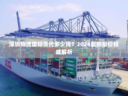 深圳物流国际货代多少钱?2024最新报价权威解析 深圳物流国际货代多少钱?2024最新报价权威解析