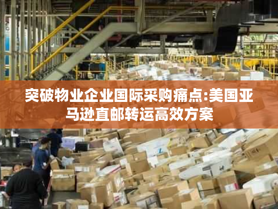 突破物业企业国际采购痛点:美国亚马逊直邮转运高效方案