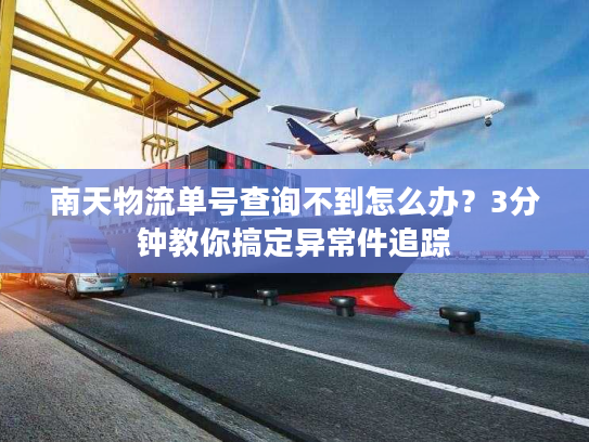 南天物流单号查询不到怎么办？3分钟教你搞定异常件追踪