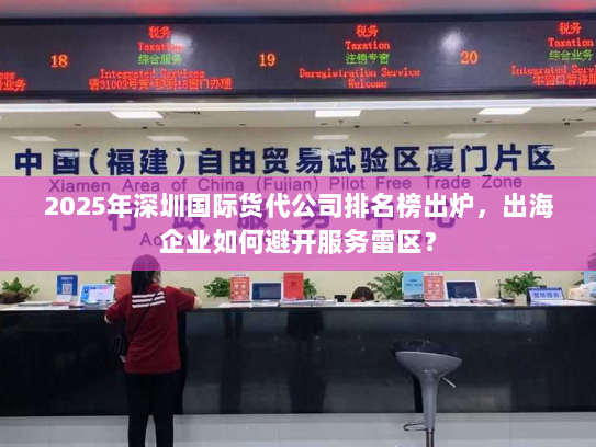 2025年深圳国际货代公司排名榜出炉，出海企业如何避开服务雷区？