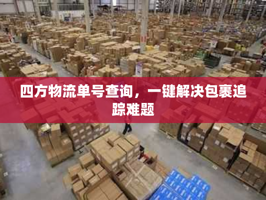 四方物流单号查询，一键解决包裹追踪难题
