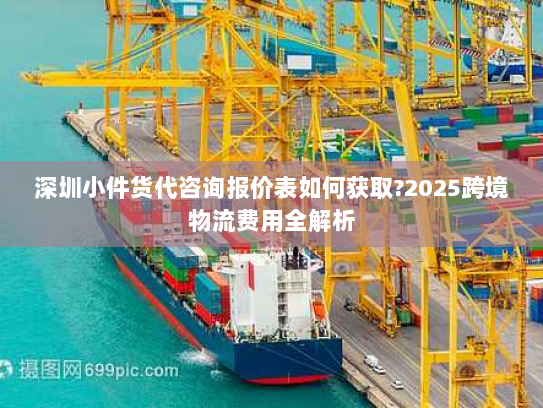 深圳小件货代咨询报价表如何获取?2025跨境物流费用全解析 深圳小件货代咨询报价表如何获取?2025跨境物流费用全解析