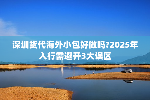 深圳货代海外小包好做吗?2025年入行需避开3大误区