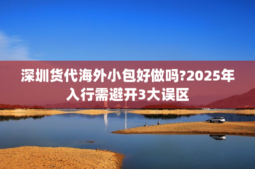 深圳货代海外小包好做吗?2025年入行需避开3大误区