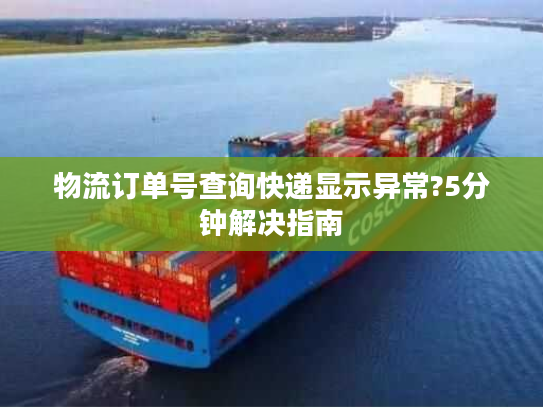 物流订单号查询快递显示异常?5分钟解决指南