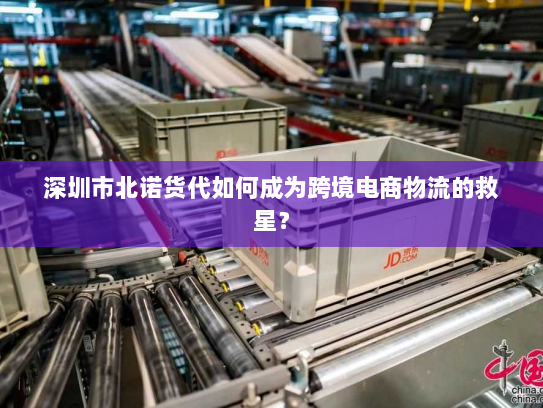 深圳市北诺货代如何成为跨境电商物流的救星？