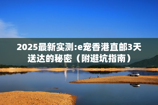 2025最新实测:e宠香港直邮3天送达的秘密（附避坑指南）