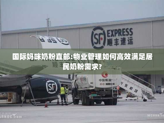 国际妈咪奶粉直邮:物业管理如何高效满足居民奶粉需求?