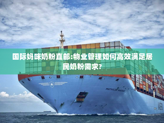 国际妈咪奶粉直邮:物业管理如何高效满足居民奶粉需求?