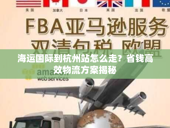 海运国际到杭州站怎么走？省钱高效物流方案揭秘