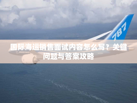 国际海运销售面试内容怎么写？关键问题与答案攻略