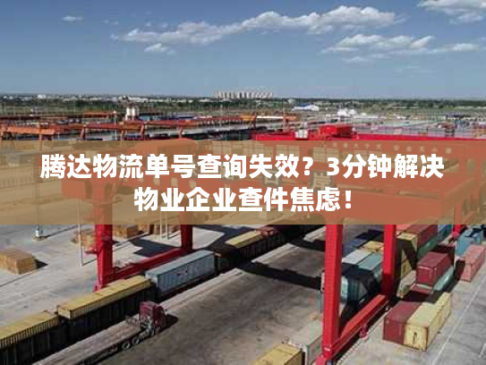 腾达物流单号查询失效？3分钟解决物业企业查件焦虑！