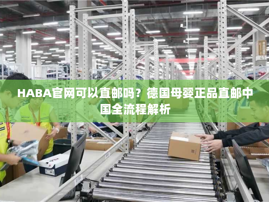 HABA官网可以直邮吗?德国母婴正品直邮中国全流程解析 HABA官网可以直邮吗?德国母婴正品直邮中国全流程解析