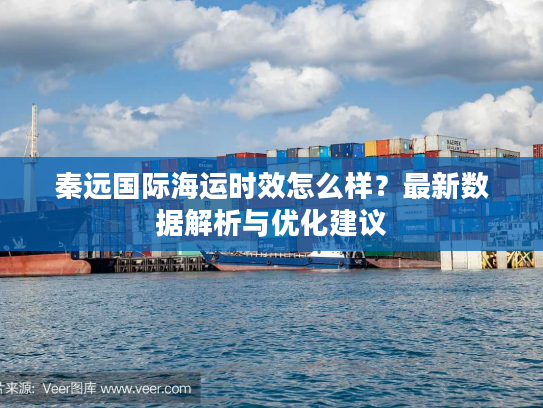 秦远国际海运时效怎么样？最新数据解析与优化建议