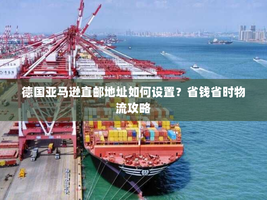 德国亚马逊直邮地址如何设置?省钱省时物流攻略 德国亚马逊直邮地址如何设置?省钱省时物流攻略