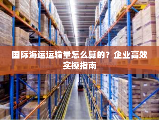 国际海运运输量怎么算的？企业高效实操指南