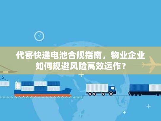 代寄快递电池合规指南,物业企业如何规避风险高效运作? 代寄快递电池合规指南,物业企业如何规避风险高效运作?