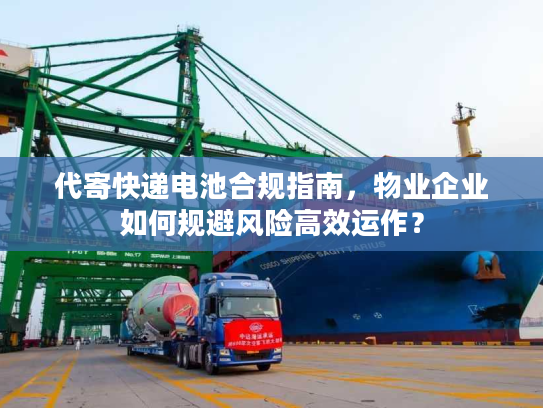 代寄快递电池合规指南,物业企业如何规避风险高效运作? 代寄快递电池合规指南,物业企业如何规避风险高效运作?